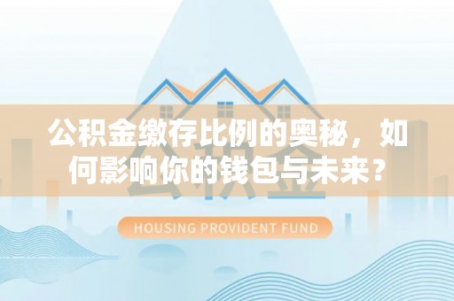 得荣公积金缴存比例的奥秘，如何影响你的钱包与未来？