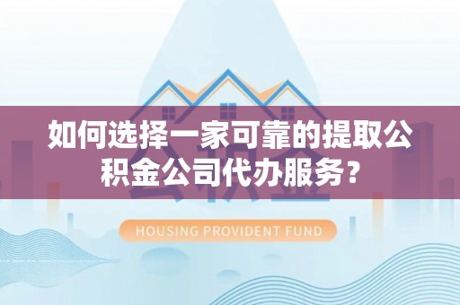 得荣如何选择一家可靠的提取公积金公司代办服务？