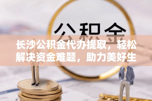 得荣长沙公积金代办提取，轻松解决资金难题，助力美好生活