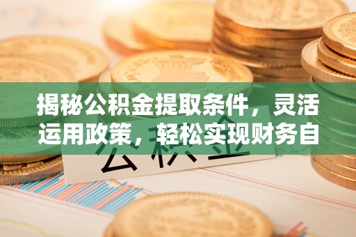 得荣揭秘公积金提取条件，灵活运用政策，轻松实现财务自由