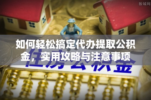 得荣如何轻松搞定代办提取公积金，实用攻略与注意事项