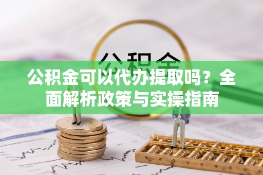 得荣公积金可以代办提取吗？全面解析政策与实操指南