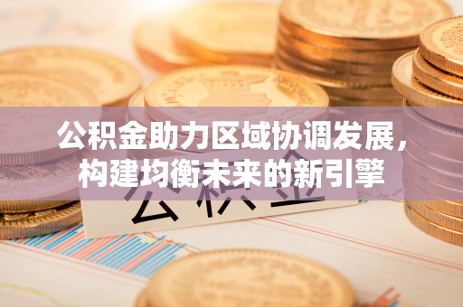 得荣公积金助力区域协调发展，构建均衡未来的新引擎