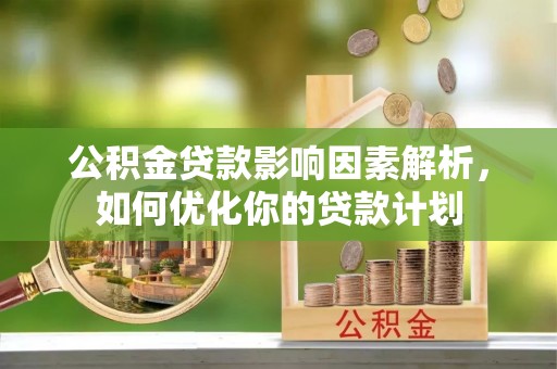 得荣公积金贷款影响因素解析，如何优化你的贷款计划