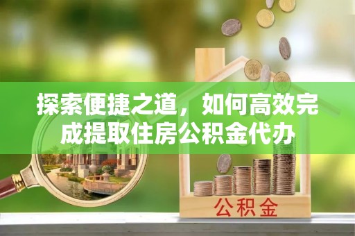 得荣探索便捷之道，如何高效完成提取住房公积金代办