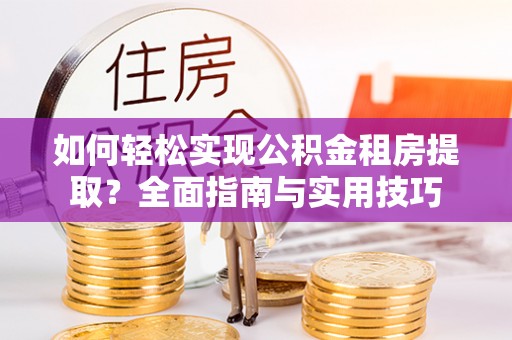 得荣如何轻松实现公积金租房提取？全面指南与实用技巧