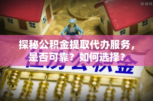 得荣探秘公积金提取代办服务，是否可靠？如何选择？