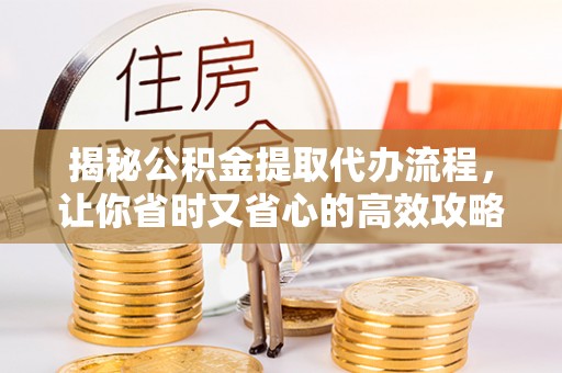 得荣揭秘公积金提取代办流程，让你省时又省心的高效攻略