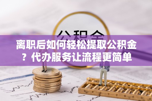得荣离职后如何轻松提取公积金？代办服务让流程更简单