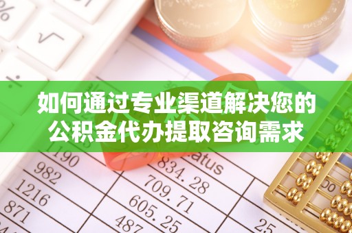 得荣如何通过专业渠道解决您的公积金代办提取咨询需求