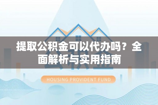 得荣提取公积金可以代办吗？全面解析与实用指南