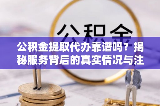 得荣公积金提取代办靠谱吗？揭秘服务背后的真实情况与注意事项