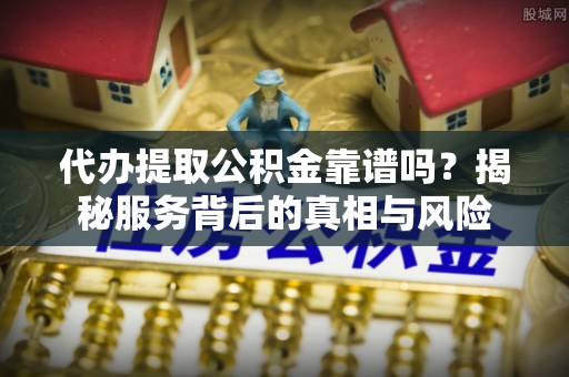 得荣代办提取公积金靠谱吗？揭秘服务背后的真相与风险