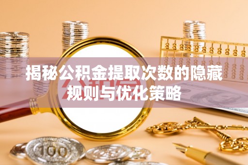 得荣揭秘公积金提取次数的隐藏规则与优化策略