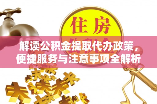 得荣解读公积金提取代办政策，便捷服务与注意事项全解析