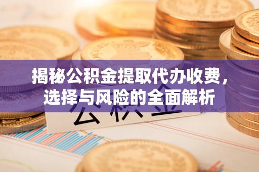 得荣揭秘公积金提取代办收费，选择与风险的全面解析