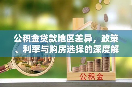 得荣公积金贷款地区差异，政策、利率与购房选择的深度解析