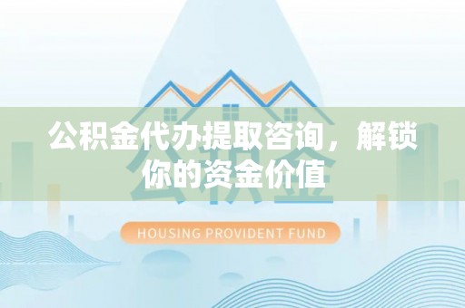 得荣公积金代办提取咨询，解锁你的资金价值