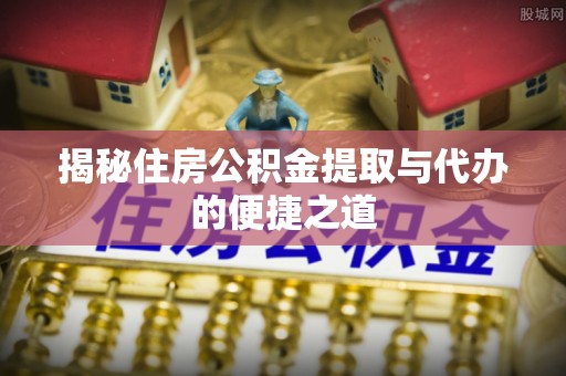 得荣揭秘住房公积金提取与代办的便捷之道