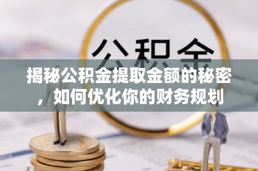 得荣揭秘公积金提取金额的秘密，如何优化你的财务规划