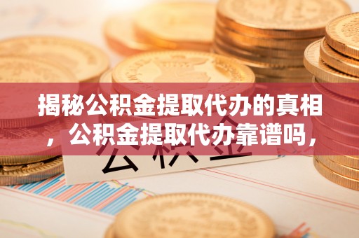 得荣揭秘公积金提取代办的真相，公积金提取代办靠谱吗，如何选择专业服务？