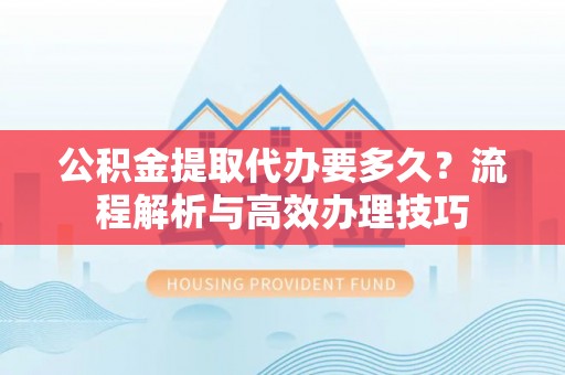 得荣公积金提取代办要多久？流程解析与高效办理技巧