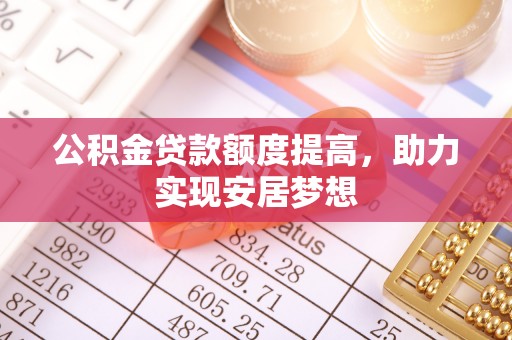 得荣公积金贷款额度提高，助力实现安居梦想