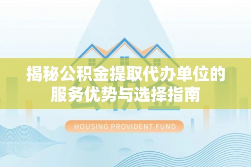 得荣揭秘公积金提取代办单位的服务优势与选择指南