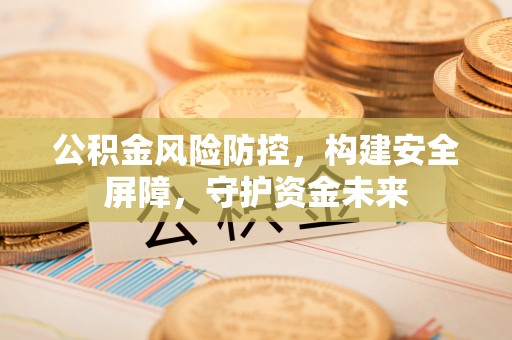 得荣公积金风险防控，构建安全屏障，守护资金未来