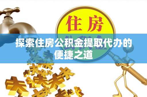得荣探索住房公积金提取代办的便捷之道