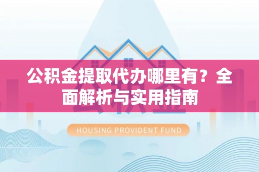 得荣公积金提取代办哪里有？全面解析与实用指南