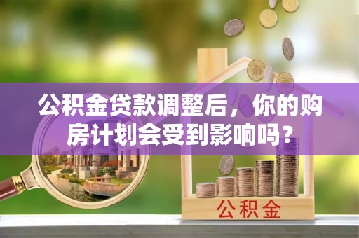 得荣公积金贷款调整后，你的购房计划会受到影响吗？
