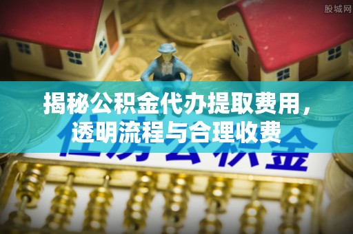 得荣揭秘公积金代办提取费用，透明流程与合理收费