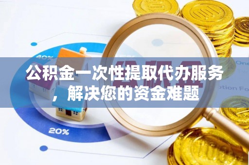 得荣公积金一次性提取代办服务，解决您的资金难题