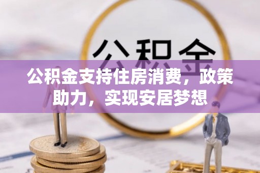 得荣公积金支持住房消费，政策助力，实现安居梦想