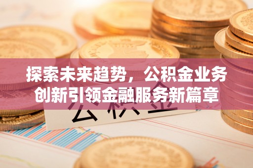 得荣探索未来趋势，公积金业务创新引领金融服务新篇章