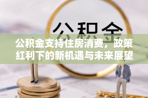 得荣公积金支持住房消费，政策红利下的新机遇与未来展望