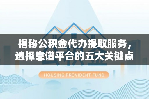 得荣揭秘公积金代办提取服务，选择靠谱平台的五大关键点