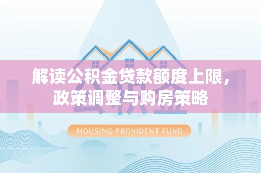 得荣解读公积金贷款额度上限，政策调整与购房策略