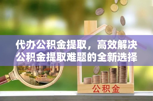 得荣代办公积金提取，高效解决公积金提取难题的全新选择