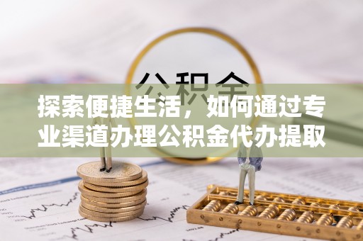 得荣探索便捷生活，如何通过专业渠道办理公积金代办提取业务