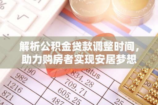 得荣解析公积金贷款调整时间，助力购房者实现安居梦想