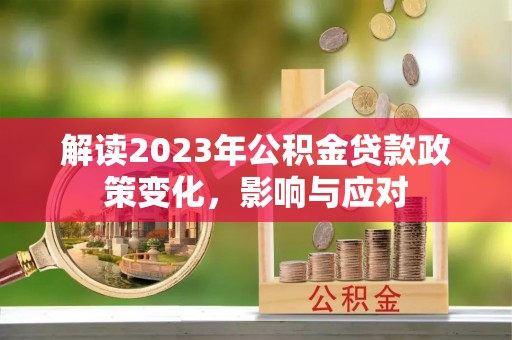 得荣解读2023年公积金贷款政策变化，影响与应对