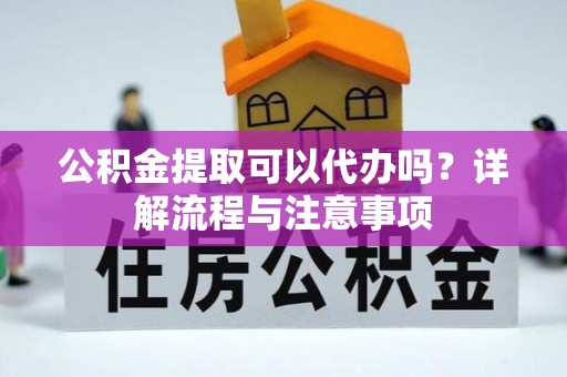 得荣公积金提取可以代办吗？详解流程与注意事项