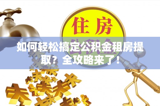 得荣如何轻松搞定公积金租房提取？全攻略来了！