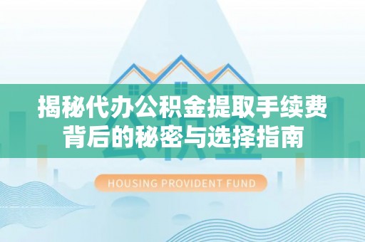 得荣揭秘代办公积金提取手续费背后的秘密与选择指南