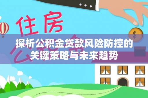 得荣探析公积金贷款风险防控的关键策略与未来趋势
