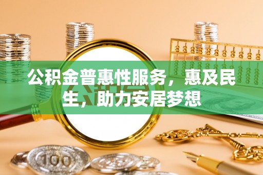 得荣公积金普惠性服务，惠及民生，助力安居梦想