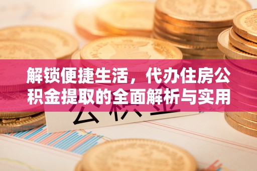 得荣解锁便捷生活，代办住房公积金提取的全面解析与实用指南