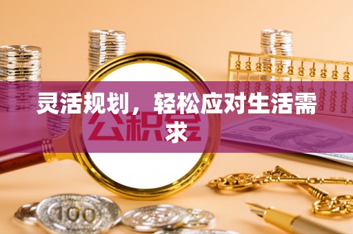 得荣灵活规划，轻松应对生活需求